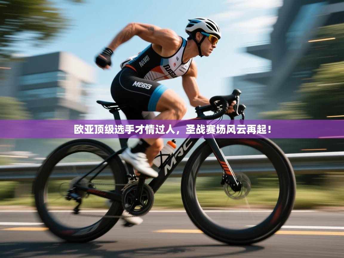 欧亚顶级选手才情过人，圣战赛场风云再起！  第1张