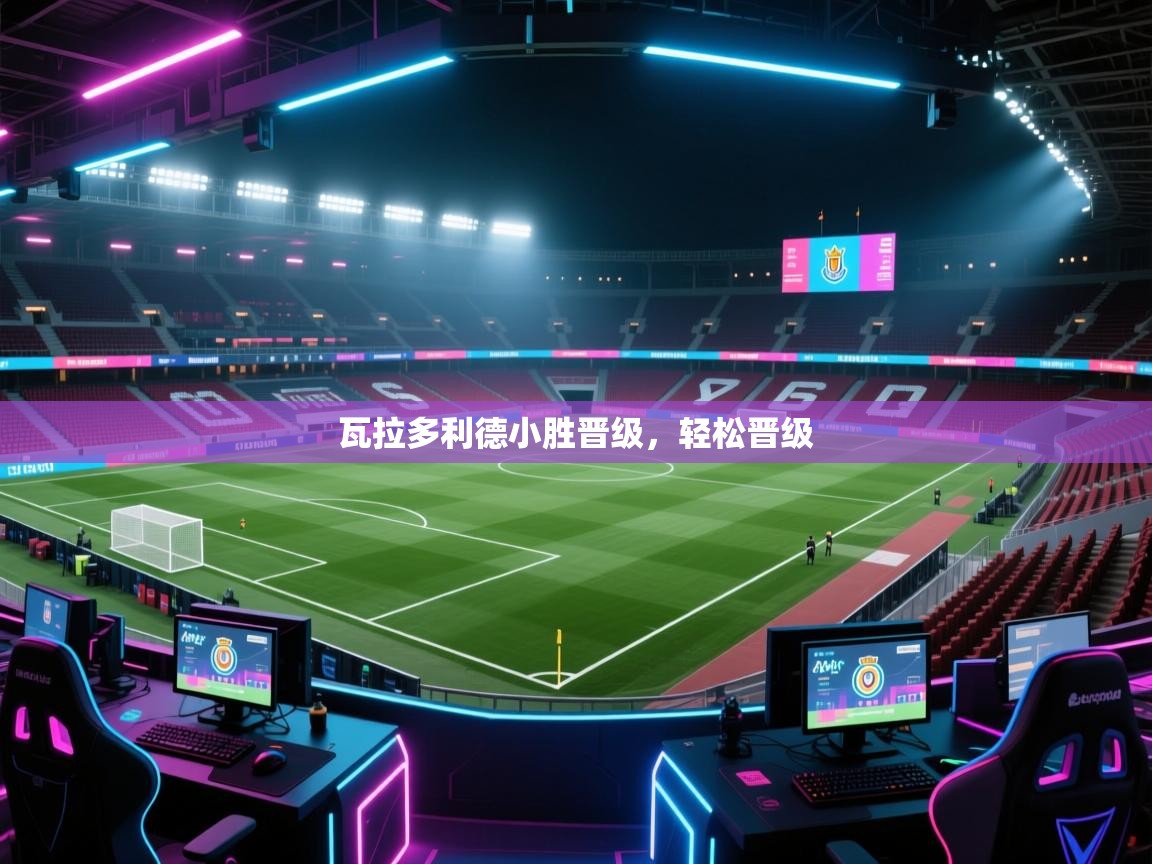 瓦拉多利德小胜晋级，轻松晋级  第2张