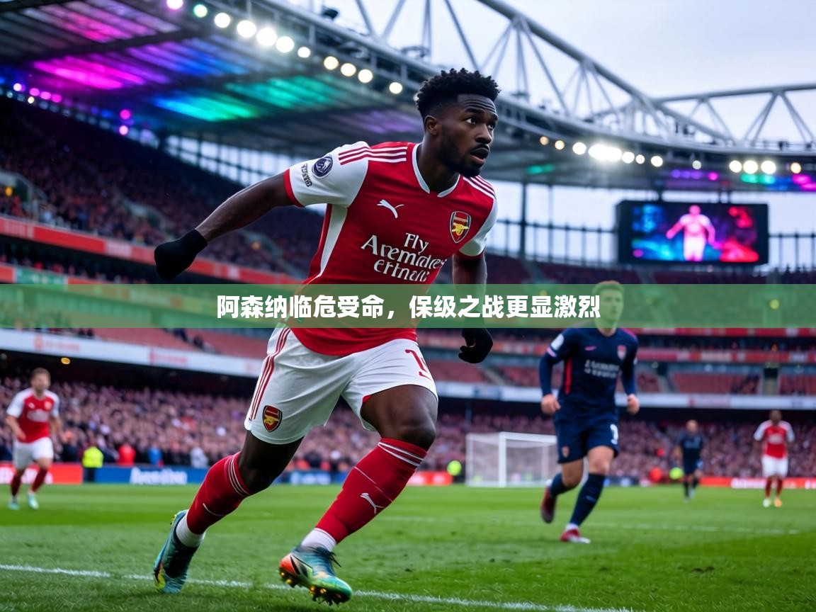 阿森纳临危受命，保级之战更显激烈  第1张