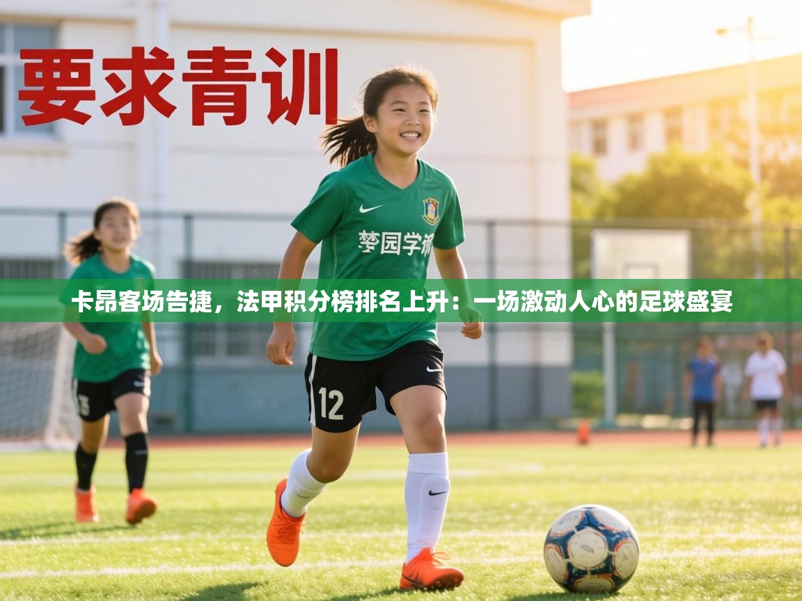 卡昂客场告捷，法甲积分榜排名上升：一场激动人心的足球盛宴  第2张