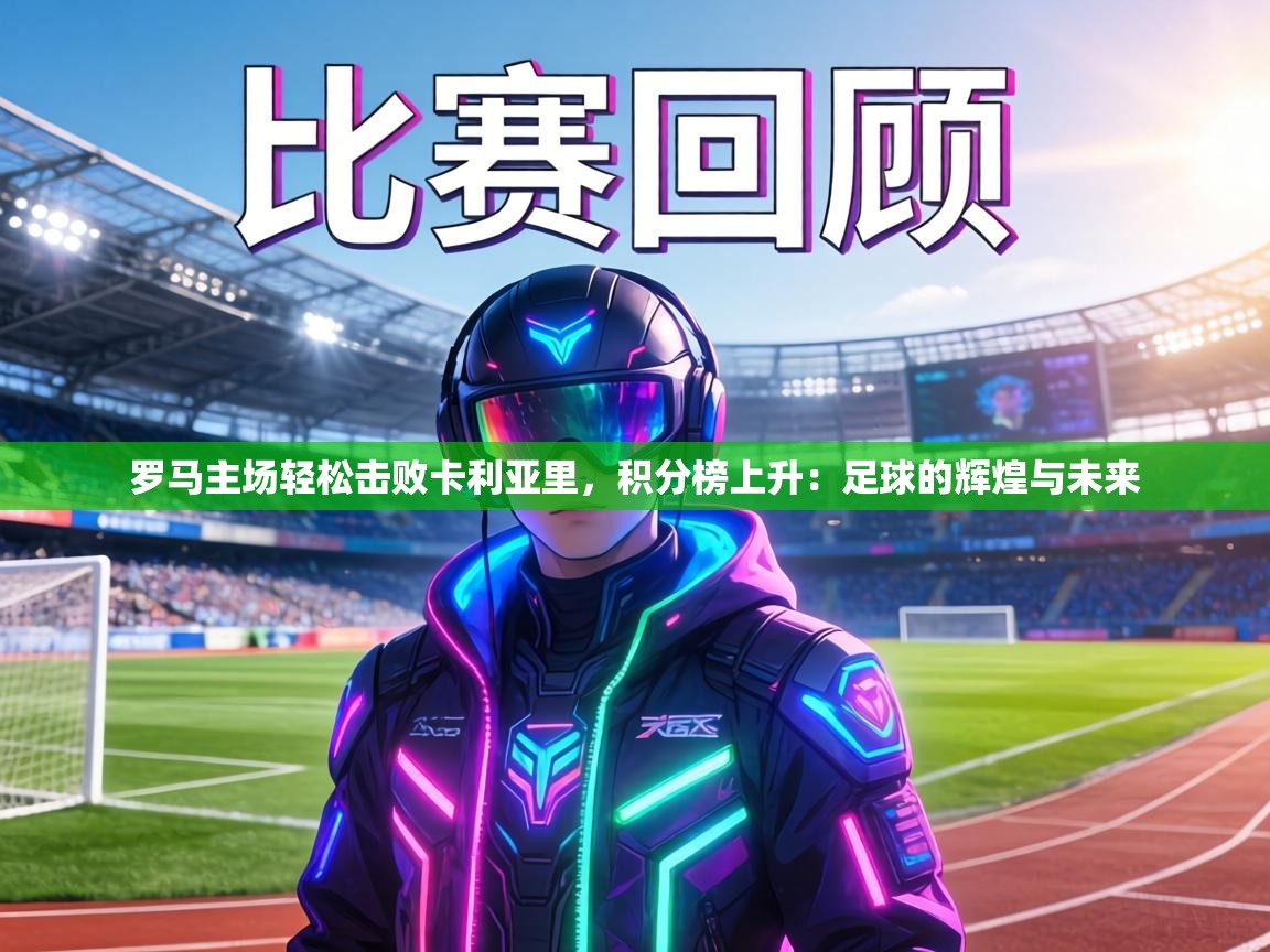 罗马主场轻松击败卡利亚里，积分榜上升：足球的辉煌与未来  第2张